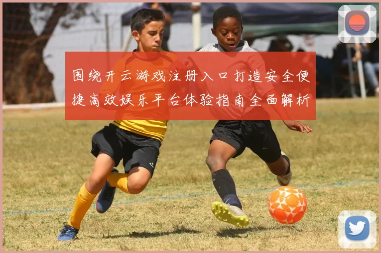 围绕开云游戏注册入口打造安全便捷高效娱乐平台体验指南全面解析与优化策略