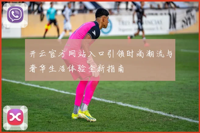 开云官方网站入口引领时尚潮流与奢华生活体验全新指南