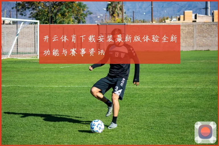 开云体育下载安装最新版体验全新功能与赛事资讯