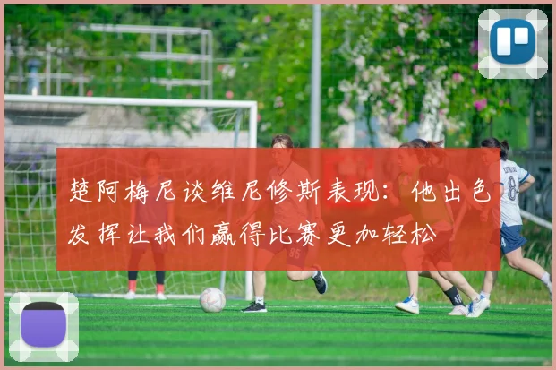 楚阿梅尼谈维尼修斯表现：他出色发挥让我们赢得比赛更加轻松