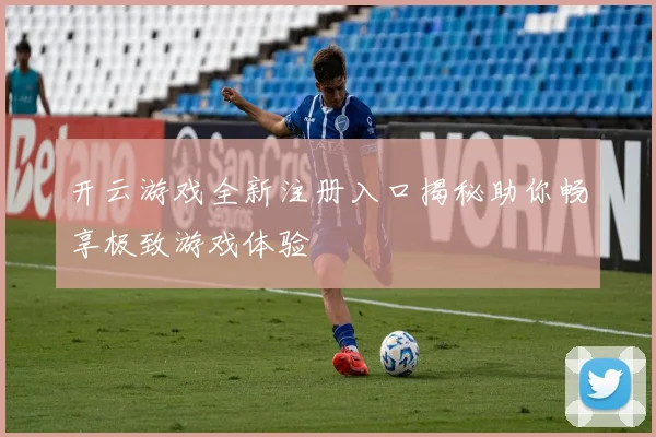 开云游戏全新注册入口揭秘助你畅享极致游戏体验