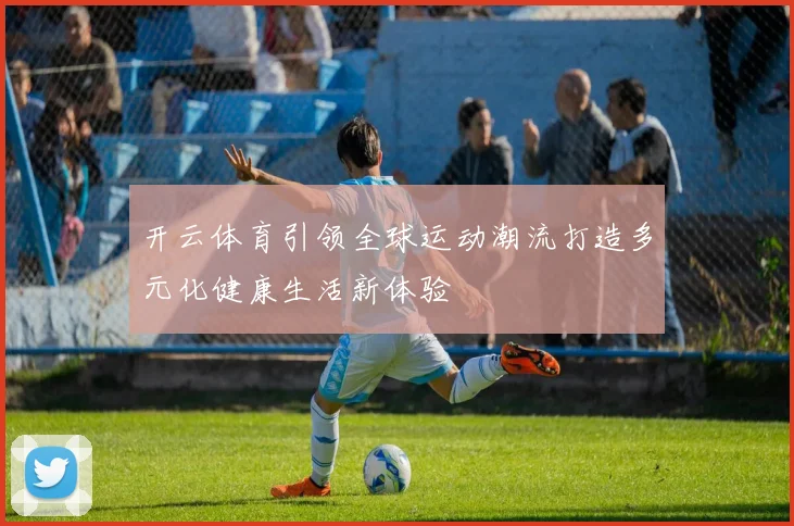 开云体育引领全球运动潮流打造多元化健康生活新体验
