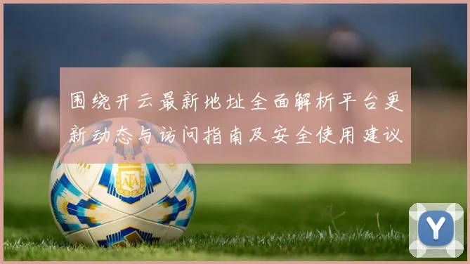 围绕开云最新地址全面解析平台更新动态与访问指南及安全使用建议